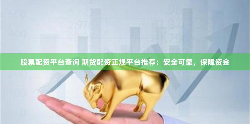 股票配资平台查询 期货配资正规平台推荐：安全可靠，保障资金