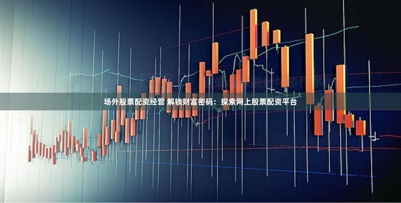 场外股票配资经营 解锁财富密码：探索网上股票配资平台