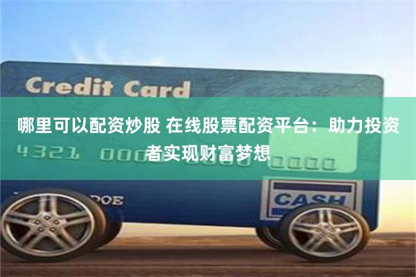 哪里可以配资炒股 在线股票配资平台：助力投资者实现财富梦想