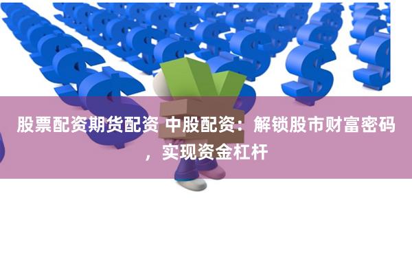 股票配资期货配资 中股配资:解锁股市财富密码,实现资金杠杆