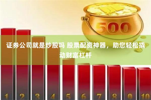 证券公司就是炒股吗 股票配资神器，助您轻松撬动财富杠杆