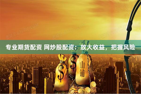 专业期货配资 网炒股配资：放大收益，把握风险