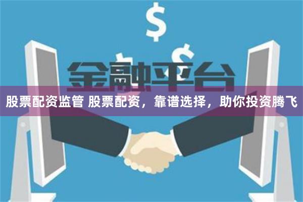 股票配资监管 股票配资，靠谱选择，助你投资腾飞
