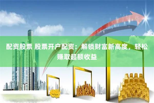配资股票 股票开户配资：解锁财富新高度，轻松赚取超额收益