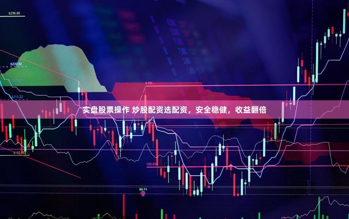 实盘股票操作 炒股配资选配资，安全稳健，收益翻倍