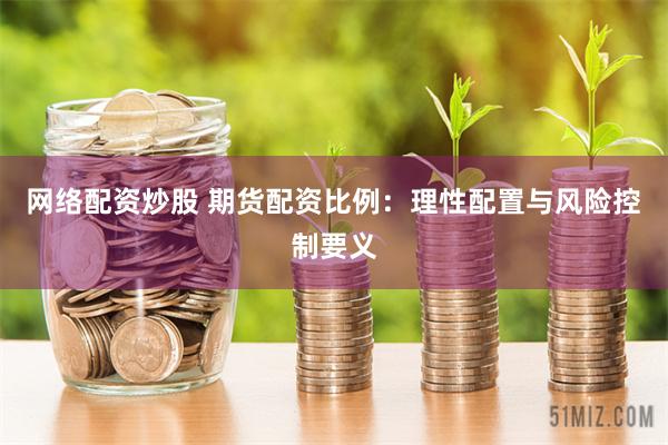 网络配资炒股 期货配资比例：理性配置与风险控制要义