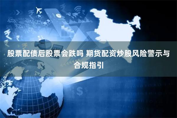 股票配债后股票会跌吗 期货配资炒股风险警示与合规指引