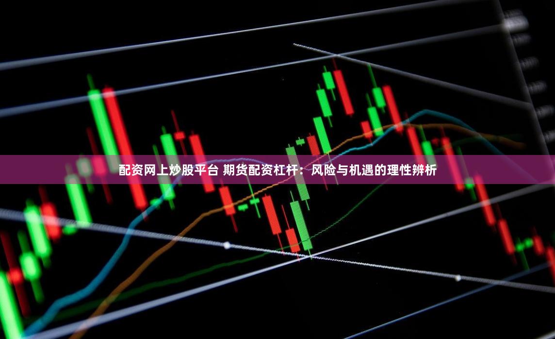 配资网上炒股平台 期货配资杠杆：风险与机遇的理性辨析