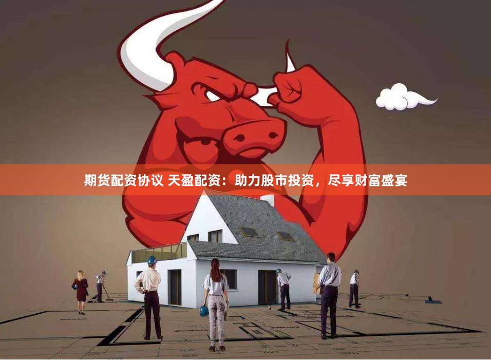 期货配资协议 天盈配资：助力股市投资，尽享财富盛宴