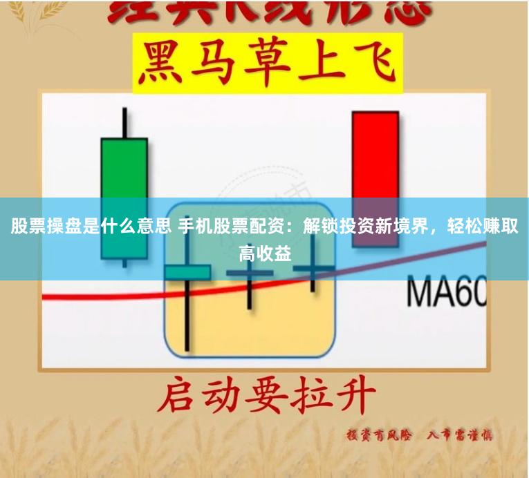 股票操盘是什么意思 手机股票配资：解锁投资新境界，轻松赚取高收益