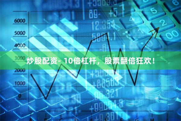 炒股配资- 10倍杠杆，股票翻倍狂欢！