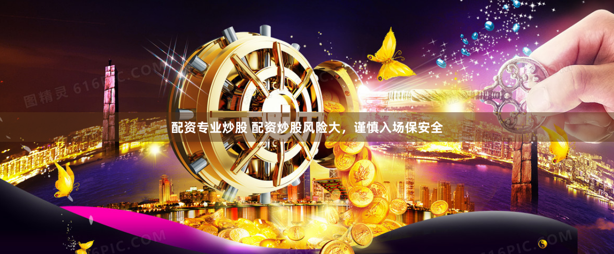 配资专业炒股 配资炒股风险大，谨慎入场保安全