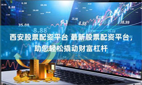 西安股票配资平台 最新股票配资平台，助您轻松撬动财富杠杆