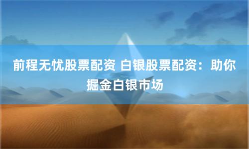 前程无忧股票配资 白银股票配资：助你掘金白银市场