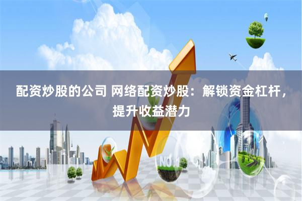 配资炒股的公司 网络配资炒股：解锁资金杠杆，提升收益潜力