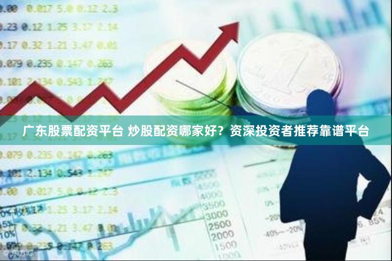 广东股票配资平台 炒股配资哪家好？资深投资者推荐靠谱平台
