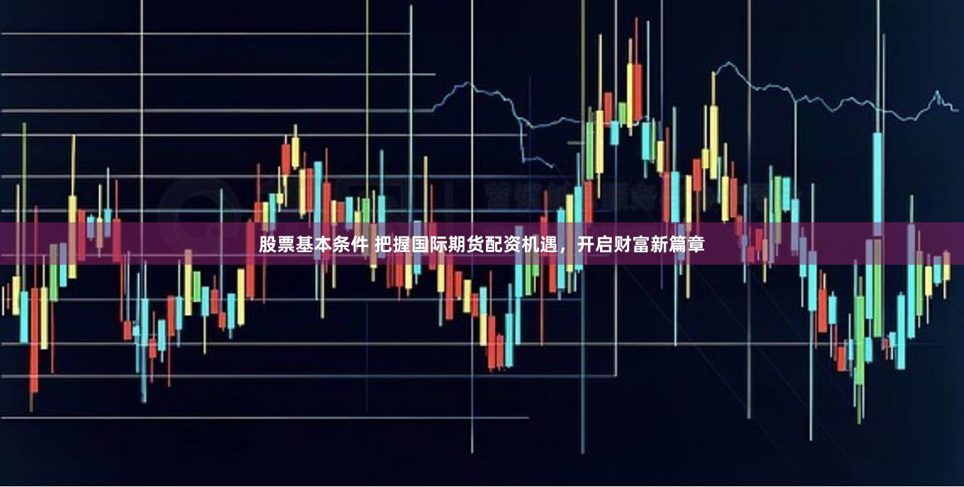 股票基本条件 把握国际期货配资机遇，开启财富新篇章