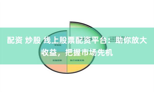 配资 炒股 线上股票配资平台：助你放大收益，把握市场先机