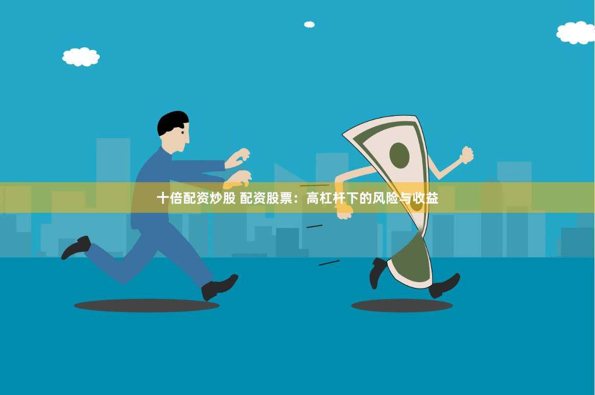 十倍配资炒股 配资股票：高杠杆下的风险与收益