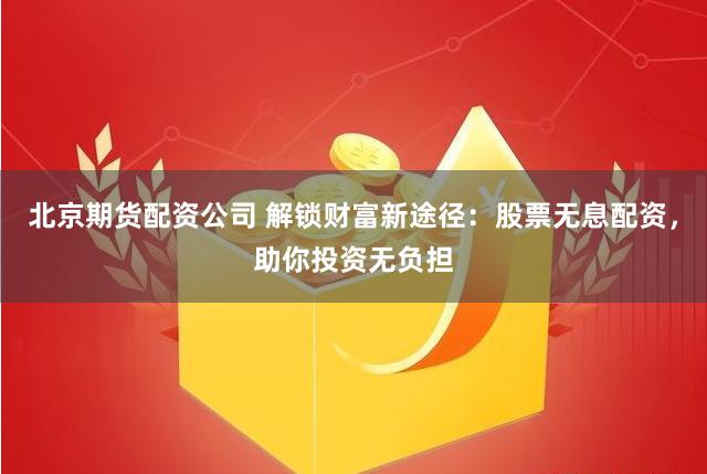 北京期货配资公司 解锁财富新途径:股票无息配资,助你投资无负担