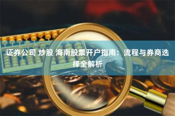证券公司 炒股 海南股票开户指南：流程与券商选择全解析
