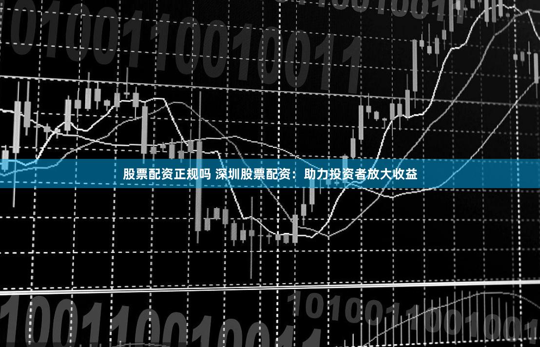 股票配资正规吗 深圳股票配资：助力投资者放大收益