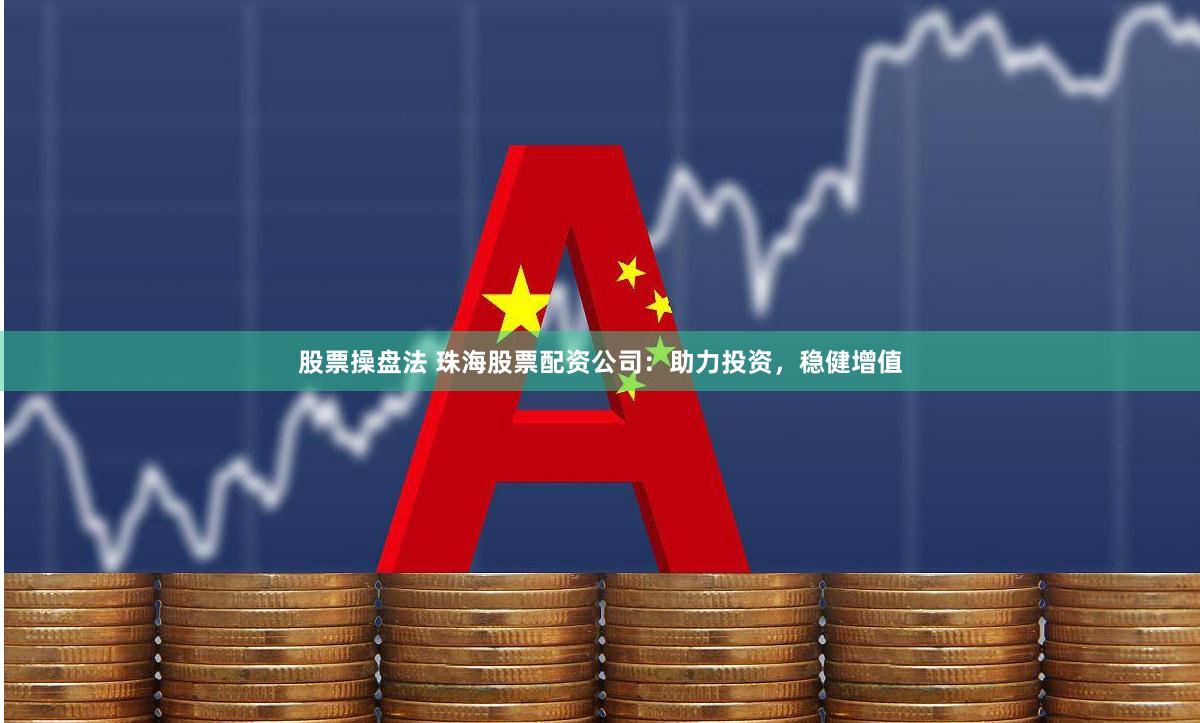 股票操盘法 珠海股票配资公司：助力投资，稳健增值