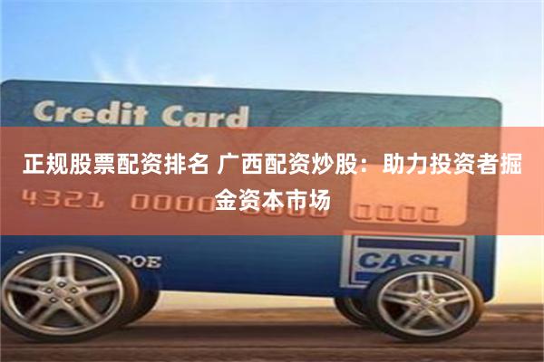 正规股票配资排名 广西配资炒股：助力投资者掘金资本市场