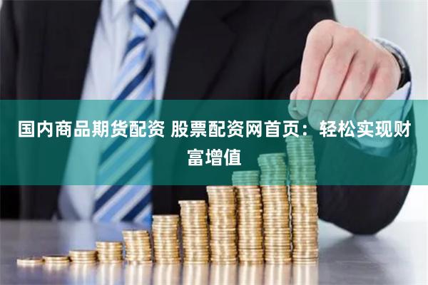 国内商品期货配资 股票配资网首页：轻松实现财富增值