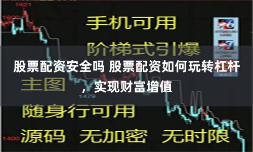 股票配资安全吗 股票配资如何玩转杠杆，实现财富增值