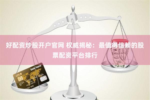 好配资炒股开户官网 权威揭秘：最值得信赖的股票配资平台排行