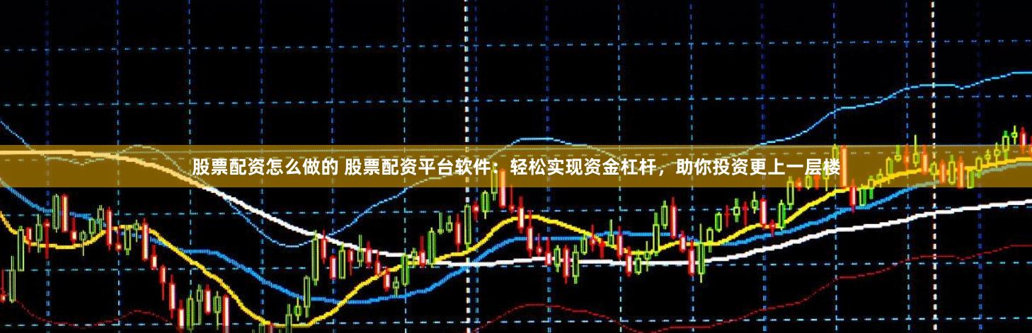 股票配资怎么做的 股票配资平台软件：轻松实现资金杠杆，助你投资更上一层楼