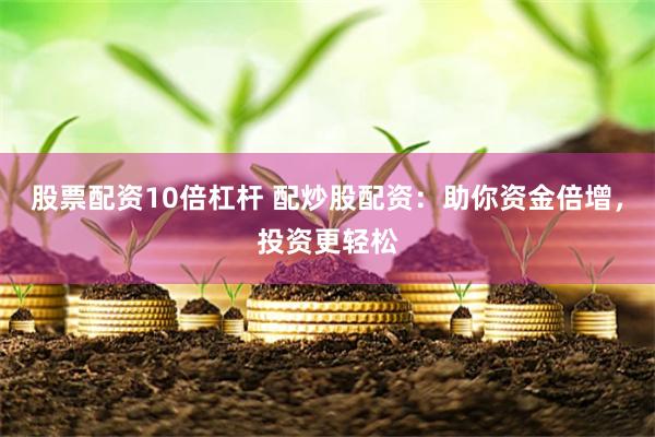 股票配资10倍杠杆 配炒股配资：助你资金倍增，投资更轻松