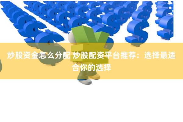 炒股资金怎么分配 炒股配资平台推荐：选择最适合你的选择