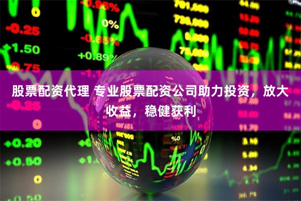 股票配资代理 专业股票配资公司助力投资，放大收益，稳健获利