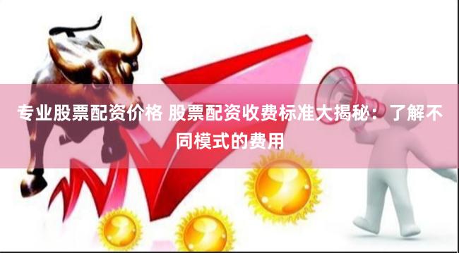 专业股票配资价格 股票配资收费标准大揭秘：了解不同模式的费用