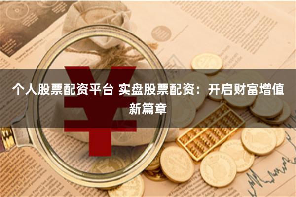 个人股票配资平台 实盘股票配资：开启财富增值新篇章