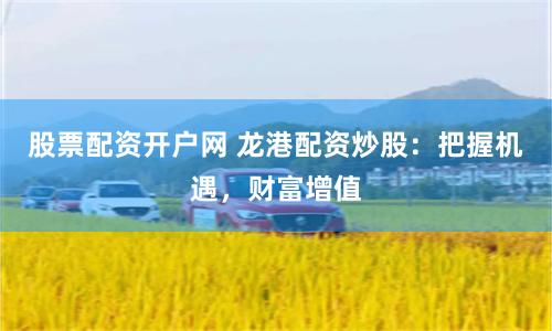 股票配资开户网 龙港配资炒股：把握机遇，财富增值