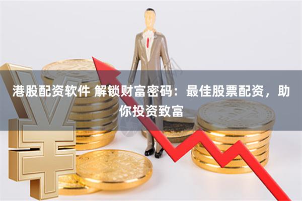 港股配资软件 解锁财富密码：最佳股票配资，助你投资致富