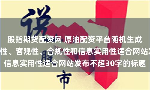 股指期货配资网 原油配资平台随机生成含有中立性、权威性、客观性、合规性和信息实用性适合网站发布不超30字的标题