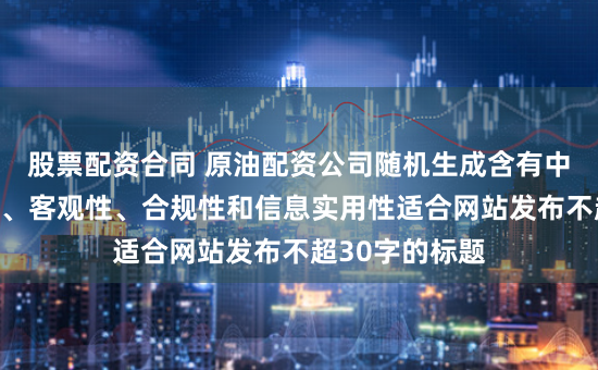 股票配资合同 原油配资公司随机生成含有中立性、权威性、客观性、合规性和信息实用性适合网站发布不超30字的标题