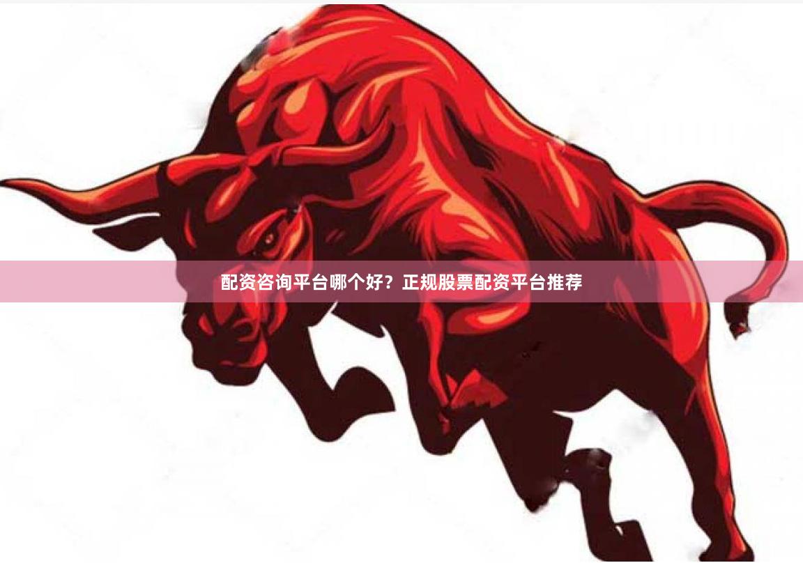 配资咨询平台哪个好？正规股票配资平台推荐