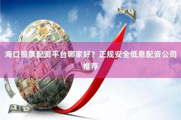 海口股票配资平台哪家好？正规安全低息配资公司推荐