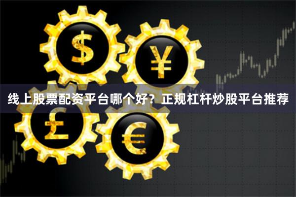 线上股票配资平台哪个好？正规杠杆炒股平台推荐
