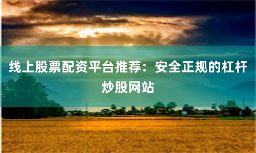 线上股票配资平台推荐：安全正规的杠杆炒股网站