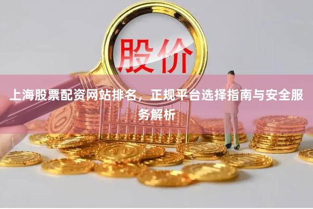 上海股票配资网站排名，正规平台选择指南与安全服务解析