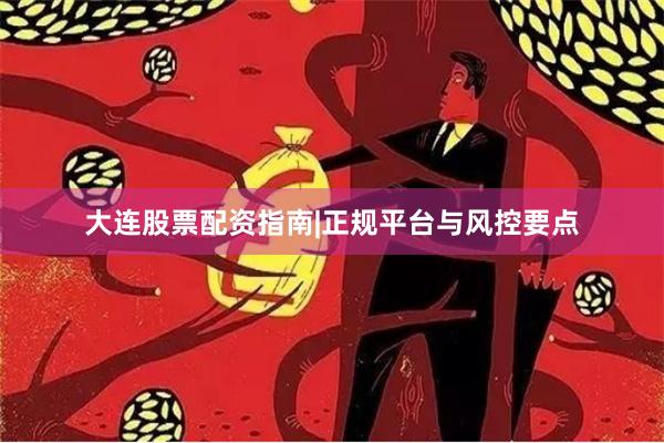 大连股票配资指南|正规平台与风控要点