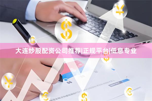 大连炒股配资公司推荐|正规平台|低息专业