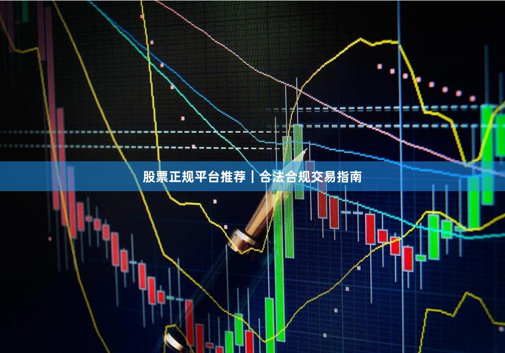 股票正规平台推荐｜合法合规交易指南