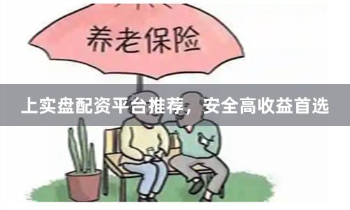 上实盘配资平台推荐，安全高收益首选
